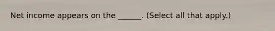 Net income appears on the ______. (Select all that apply.)