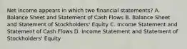 Net income appears in which two financial statements? A. Balance Sheet and Statement of Cash Flows B. Balance Sheet and Statement of Stockholders' Equity C. Income Statement and Statement of Cash Flows D. Income Statement and Statement of Stockholders' Equity