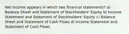 Net income appears in which two financial statements? a) Balance Sheet and Statement of Stockholders' Equity b) Income Statement and Statement of Stockholders' Equity c) Balance Sheet and Statement of Cash Flows d) Income Statement and Statement of Cash Flows