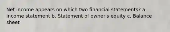 Net income appears on which two financial statements? a. Income statement b. Statement of owner's equity c. Balance sheet