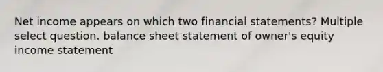 Net income appears on which two <a href='https://www.questionai.com/knowledge/kFBJaQCz4b-financial-statements' class='anchor-knowledge'>financial statements</a>? Multiple select question. balance sheet statement of owner's equity <a href='https://www.questionai.com/knowledge/kCPMsnOwdm-income-statement' class='anchor-knowledge'>income statement</a>