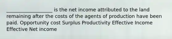 ___________________ is the net income attributed to the land remaining after the costs of the agents of production have been paid. Opportunity cost Surplus Productivity Effective Income Effective Net income