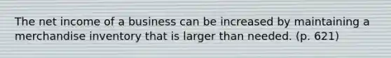 The net income of a business can be increased by maintaining a merchandise inventory that is larger than needed. (p. 621)
