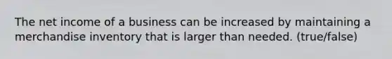 The net income of a business can be increased by maintaining a merchandise inventory that is larger than needed. (true/false)