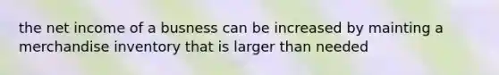 the net income of a busness can be increased by mainting a merchandise inventory that is larger than needed