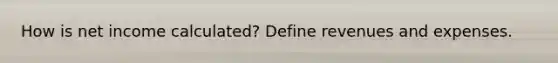How is net income calculated? Define revenues and expenses.