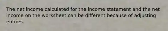 The net income calculated for the income statement and the net income on the worksheet can be different because of <a href='https://www.questionai.com/knowledge/kGxhM5fzgy-adjusting-entries' class='anchor-knowledge'>adjusting entries</a>.