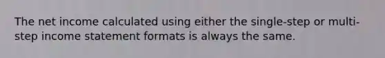 The net income calculated using either the single-step or multi-step income statement formats is always the same.