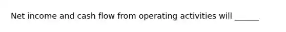 Net income and cash flow from operating activities will ______