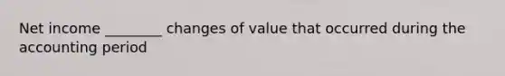 Net income ________ changes of value that occurred during the accounting period