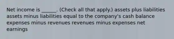 Net income is ______. (Check all that apply.) assets plus liabilities assets minus liabilities equal to the company's cash balance expenses minus revenues revenues minus expenses net earnings