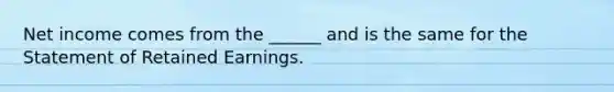 Net income comes from the ______ and is the same for the Statement of Retained Earnings.