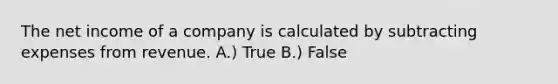 The net income of a company is calculated by subtracting expenses from revenue. A.) True B.) False