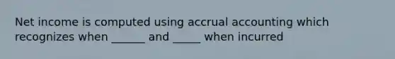 Net income is computed using accrual accounting which recognizes when ______ and _____ when incurred