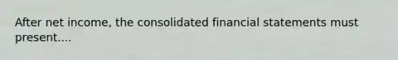 After net income, the consolidated financial statements must present....