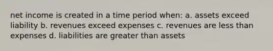 net income is created in a time period when: a. assets exceed liability b. revenues exceed expenses c. revenues are less than expenses d. liabilities are greater than assets