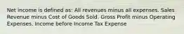 Net income is defined as: All revenues minus all expenses. Sales Revenue minus Cost of Goods Sold. Gross Profit minus Operating Expenses. Income before Income Tax Expense