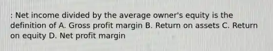 : Net income divided by the average owner's equity is the definition of A. Gross profit margin B. Return on assets C. Return on equity D. Net profit margin