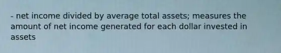 - net income divided by average total assets; measures the amount of net income generated for each dollar invested in assets