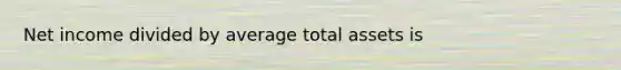 Net income divided by average total assets is