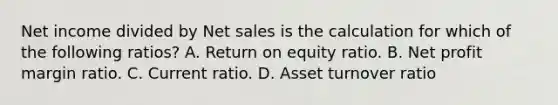 Net income divided by Net sales is the calculation for which of the following ratios? A. Return on equity ratio. B. Net profit margin ratio. C. Current ratio. D. Asset turnover ratio