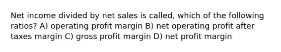 Net income divided by net sales is called, which of the following ratios? A) operating profit margin B) net operating profit after taxes margin C) gross profit margin D) net profit margin