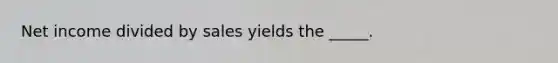 Net income divided by sales yields the _____.