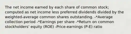 The net income earned by each share of common stock; computed as net income less preferred dividends divided by the weighted-average common shares outstanding. -*Average collection period -*Earnings per share -*Return on common stockholders' equity (ROE) -Price-earnings (P-E) ratio