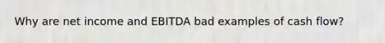 Why are net income and EBITDA bad examples of cash flow?