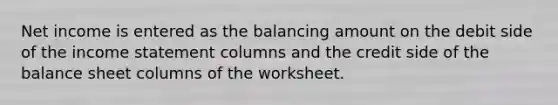 Net income is entered as the balancing amount on the debit side of the income statement columns and the credit side of the balance sheet columns of the worksheet.