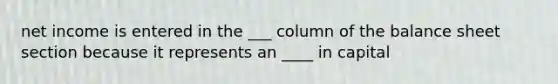 net income is entered in the ___ column of the balance sheet section because it represents an ____ in capital