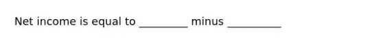 Net income is equal to _________ minus __________