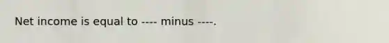 Net income is equal to ---- minus ----.