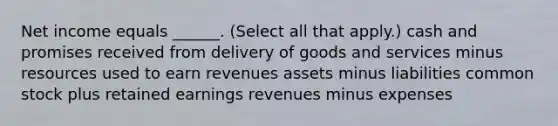 Net income equals ______. (Select all that apply.) cash and promises received from delivery of goods and services minus resources used to earn revenues assets minus liabilities common stock plus retained earnings revenues minus expenses