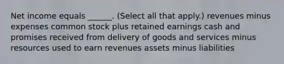 Net income equals ______. (Select all that apply.) revenues minus expenses common stock plus retained earnings cash and promises received from delivery of goods and services minus resources used to earn revenues assets minus liabilities