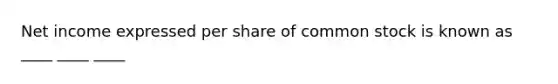 Net income expressed per share of common stock is known as ____ ____ ____