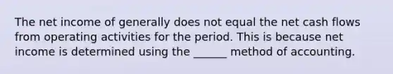 The net income of generally does not equal the net cash flows from operating activities for the period. This is because net income is determined using the ______ method of accounting.