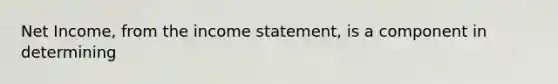 Net Income, from the income statement, is a component in determining