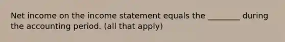 Net income on the income statement equals the ________ during the accounting period. (all that apply)