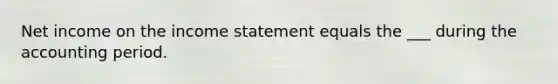 Net income on the income statement equals the ___ during the accounting period.