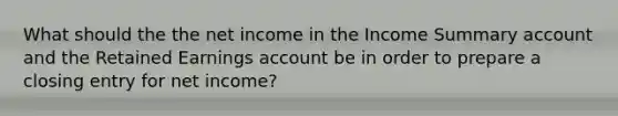 What should the the net income in the Income Summary account and the Retained Earnings account be in order to prepare a closing entry for net income?