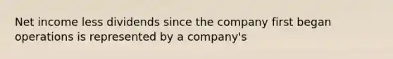 Net income less dividends since the company first began operations is represented by a company's