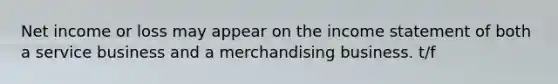 Net income or loss may appear on the <a href='https://www.questionai.com/knowledge/kCPMsnOwdm-income-statement' class='anchor-knowledge'>income statement</a> of both a service business and a merchandising business. t/f