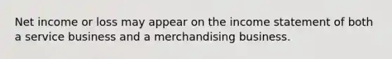 Net income or loss may appear on the income statement of both a service business and a merchandising business.