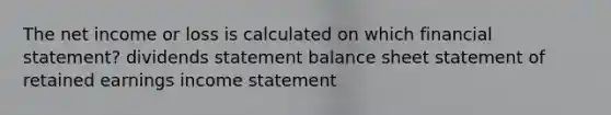 The net income or loss is calculated on which financial statement? dividends statement balance sheet statement of retained earnings income statement