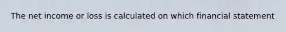 The net income or loss is calculated on which financial statement