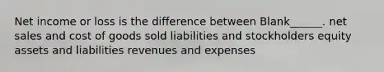 Net income or loss is the difference between Blank______. net sales and cost of goods sold liabilities and stockholders equity assets and liabilities revenues and expenses