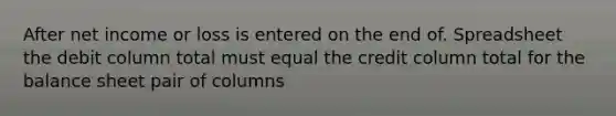 After net income or loss is entered on the end of. Spreadsheet the debit column total must equal the credit column total for the balance sheet pair of columns