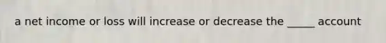 a net income or loss will increase or decrease the _____ account