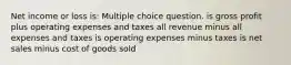 Net income or loss is: Multiple choice question. is gross profit plus operating expenses and taxes all revenue minus all expenses and taxes is operating expenses minus taxes is net sales minus cost of goods sold